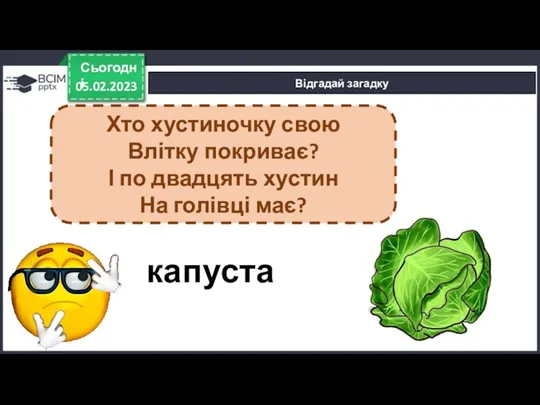 05.02.2023 Сьогодні Відгадай загадку капуста Хто хустиночку свою Влітку покриває?