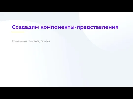 Создадим компоненты-представления Компонент Students, Grades