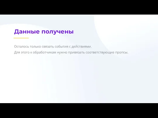 Данные получены Осталось только связать события с действиями. Для этого к обработчикам нужно привязать соответствующие пропсы.