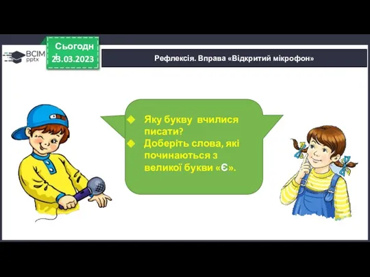 23.03.2023 Сьогодні Рефлексія. Вправа «Відкритий мікрофон» Яку букву вчилися писати?