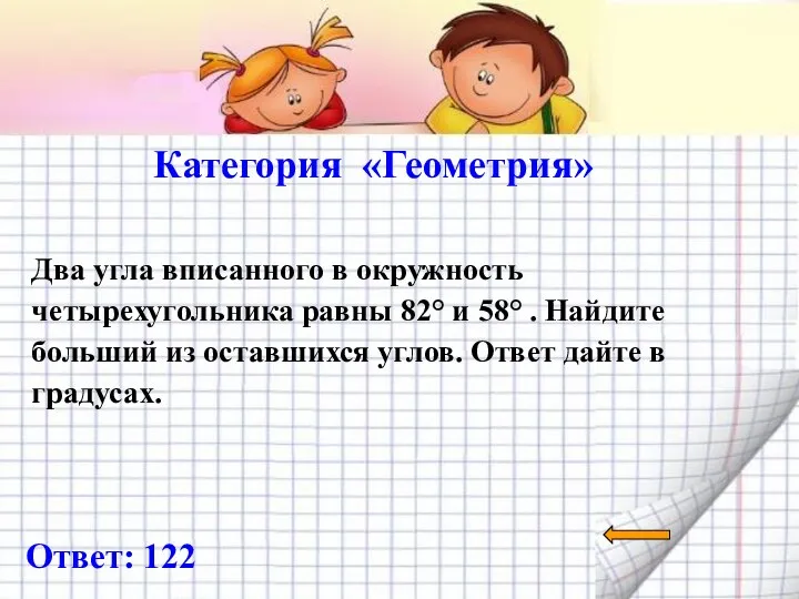 Категория «Геометрия» Ответ: 122 Два угла вписанного в окружность четырехугольника