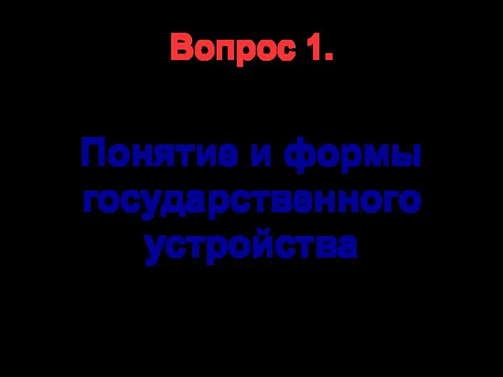 Вопрос 1. Понятие и формы государственного устройства