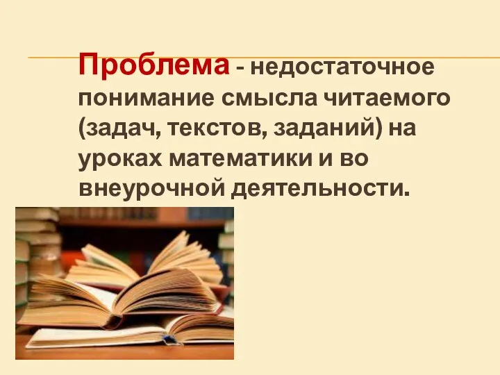 Проблема - недостаточное понимание смысла читаемого (задач, текстов, заданий) на уроках математики и во внеурочной деятельности.