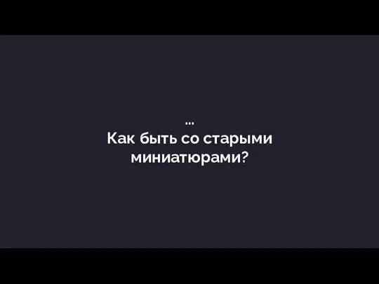 … Как быть со старыми миниатюрами?