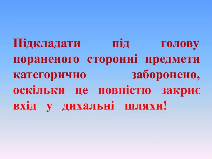 Підкладати під голову пораненого сторонні предмети категорично заборонено, оскільки це повністю закриє вхід у дихальні шляхи!