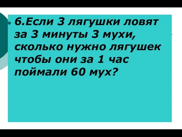 6.Если 3 лягушки ловят за 3 минуты 3 мухи, сколько