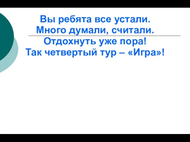 Вы ребята все устали. Много думали, считали. Отдохнуть уже пора! Так четвертый тур – «Игра»!