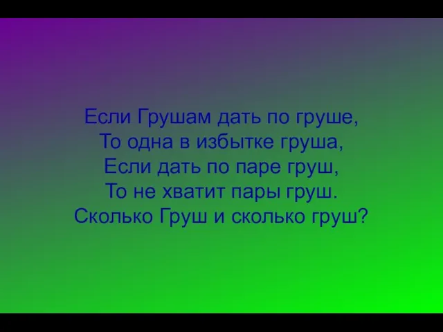 Если Грушам дать по груше, То одна в избытке груша,