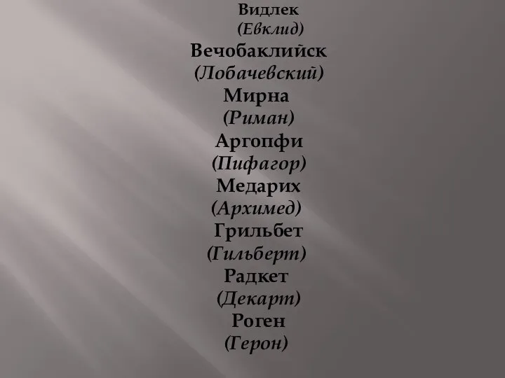 Видлек (Евклид) Вечобаклийск (Лобачевский) Мирна (Риман) Аргопфи (Пифагор) Медарих (Архимед) Грильбет (Гильберт) Радкет (Декарт) Роген (Герон)