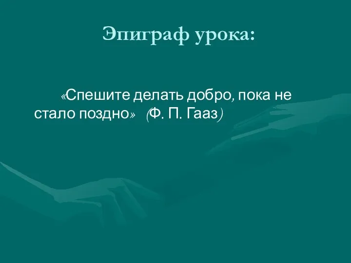 Эпиграф урока: «Спешите делать добро, пока не стало поздно» (Ф. П. Гааз)