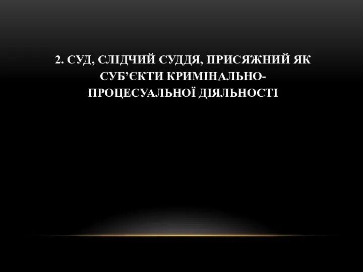 2. СУД, СЛІДЧИЙ СУДДЯ, ПРИСЯЖНИЙ ЯК СУБ’ЄКТИ КРИМІНАЛЬНО-ПРОЦЕСУАЛЬНОЇ ДІЯЛЬНОСТІ