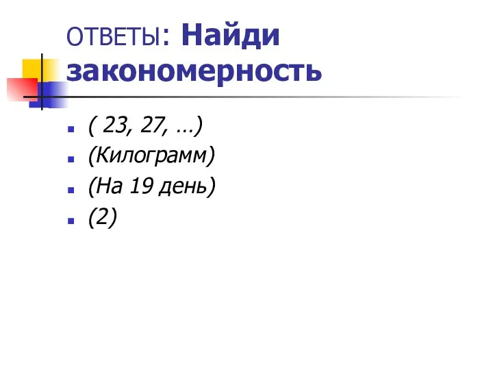 ОТВЕТЫ: Найди закономерность ( 23, 27, …) (Килограмм) (На 19 день) (2)