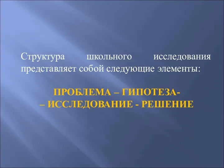 Структура школьного исследования представляет собой следующие элементы: ПРОБЛЕМА – ГИПОТЕЗА- – ИССЛЕДОВАНИЕ - РЕШЕНИЕ