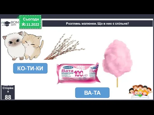 30.11.2022 Сьогодні Розглянь малюнки. Що в них є спільне? Підручник. Сторінка 88 КО-ТИ-КИ ВА-ТА
