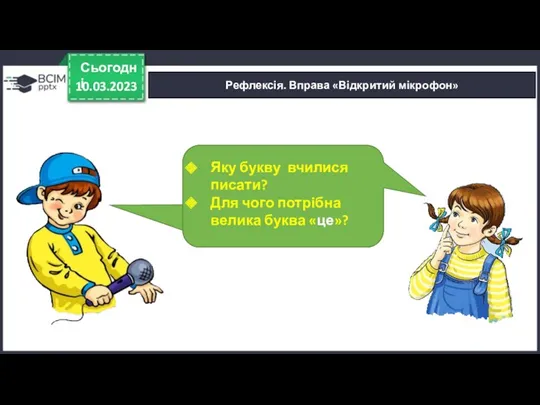 10.03.2023 Сьогодні Рефлексія. Вправа «Відкритий мікрофон» Яку букву вчилися писати? Для чого потрібна велика буква «це»?