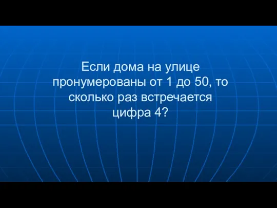 Если дома на улице пронумерованы от 1 до 50, то сколько раз встречается цифра 4?