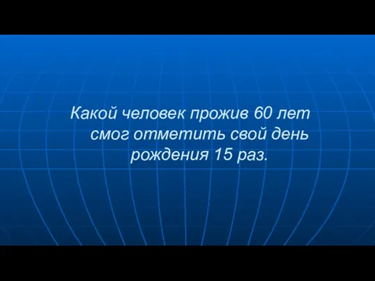 Какой человек прожив 60 лет смог отметить свой день рождения 15 раз.