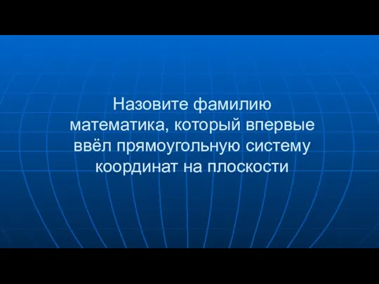 Назовите фамилию математика, который впервые ввёл прямоугольную систему координат на плоскости