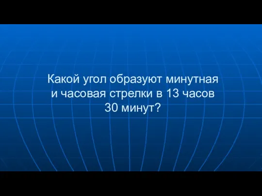 Какой угол образуют минутная и часовая стрелки в 13 часов 30 минут?