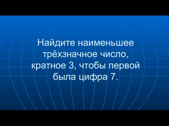 Найдите наименьшее трёхзначное число, кратное 3, чтобы первой была цифра 7.