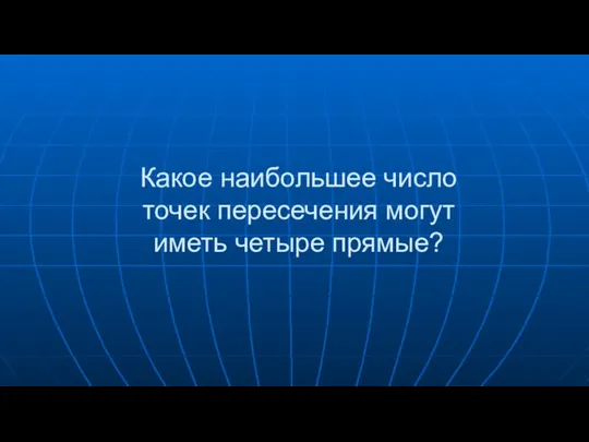 Какое наибольшее число точек пересечения могут иметь четыре прямые?