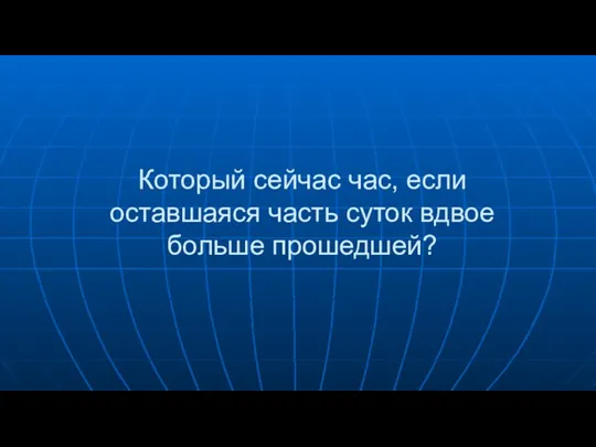 Который сейчас час, если оставшаяся часть суток вдвое больше прошедшей?