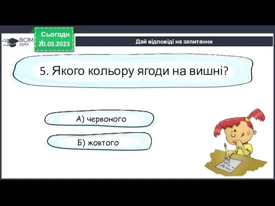 20.03.2023 Сьогодні Дай відповіді на запитання 5. Якого кольору ягоди на вишні? А) червоного Б) жовтого