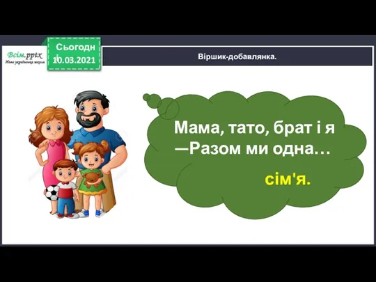 10.03.2021 Сьогодні Віршик-добавлянка. Мама, тато, брат і я —Разом ми одна… сім'я.