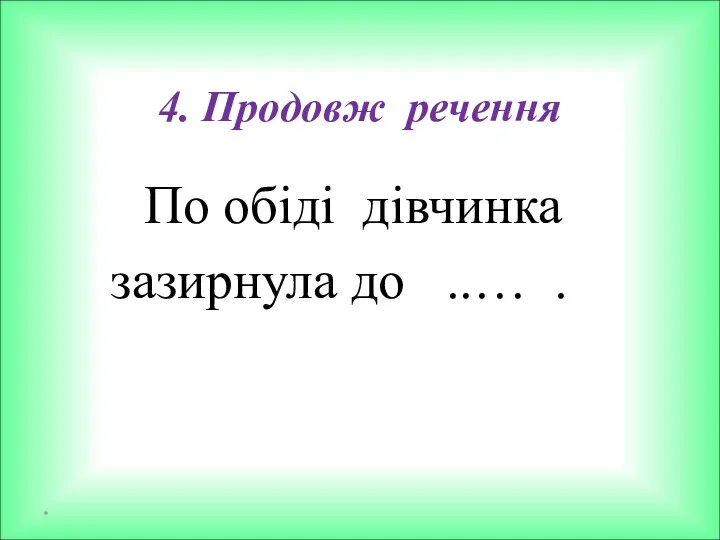 4. Продовж речення По обіді дівчинка зазирнула до ..… . *