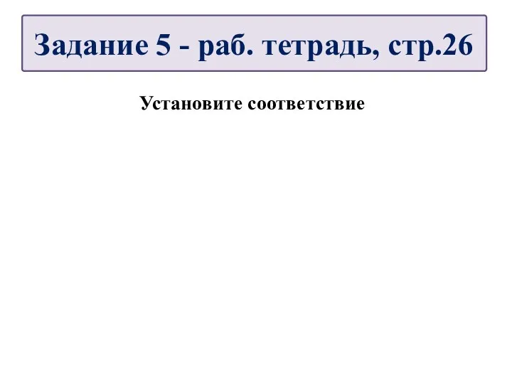 Установите соответствие Задание 5 - раб. тетрадь, стр.26