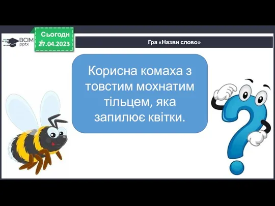 27.04.2023 Сьогодні Гра «Назви слово» Корисна комаха з товстим мохнатим тільцем, яка запилює квітки.