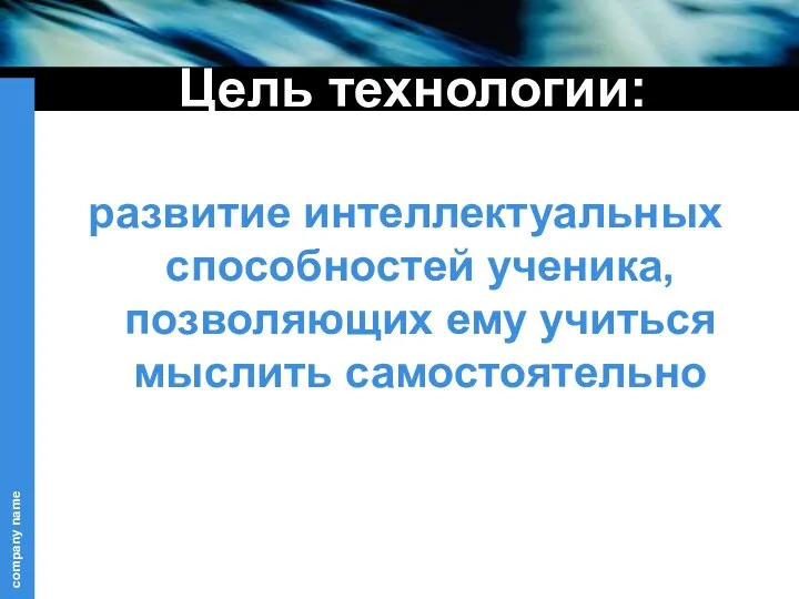 Цель технологии: развитие интеллектуальных способностей ученика, позволяющих ему учиться мыслить самостоятельно