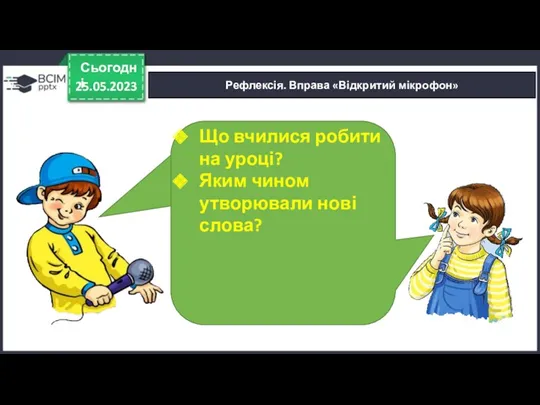 25.05.2023 Сьогодні Рефлексія. Вправа «Відкритий мікрофон» Що вчилися робити на уроці? Яким чином утворювали нові слова?