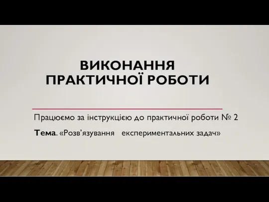 ВИКОНАННЯ ПРАКТИЧНОЇ РОБОТИ Працюємо за інструкцією до практичної роботи № 2 Тема. «Розв’язування експериментальних задач»