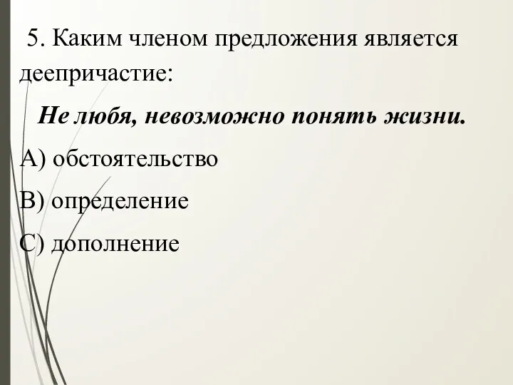 5. Каким членом предложения является деепричастие: Не любя, невозможно понять