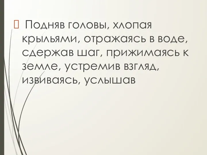 Подняв головы, хлопая крыльями, отражаясь в воде, сдержав шаг, прижимаясь к земле, устремив взгляд, извиваясь, услышав