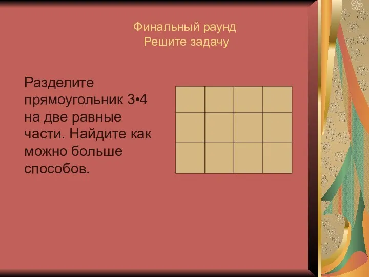 Финальный раунд Решите задачу Разделите прямоугольник 3•4 на две равные части. Найдите как можно больше способов.