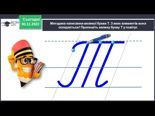 30.11.2022 Сьогодні Методика написання великої букви Т. З яких елементів