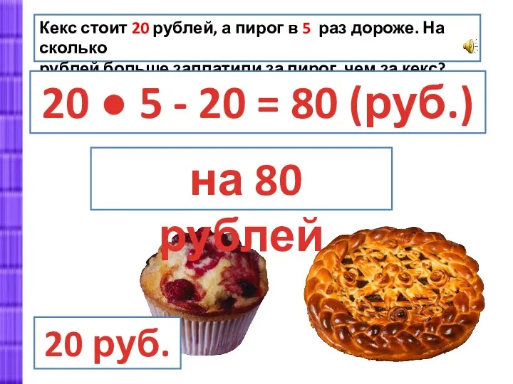 Кекс стоит 20 рублей, а пирог в 5 раз дороже.