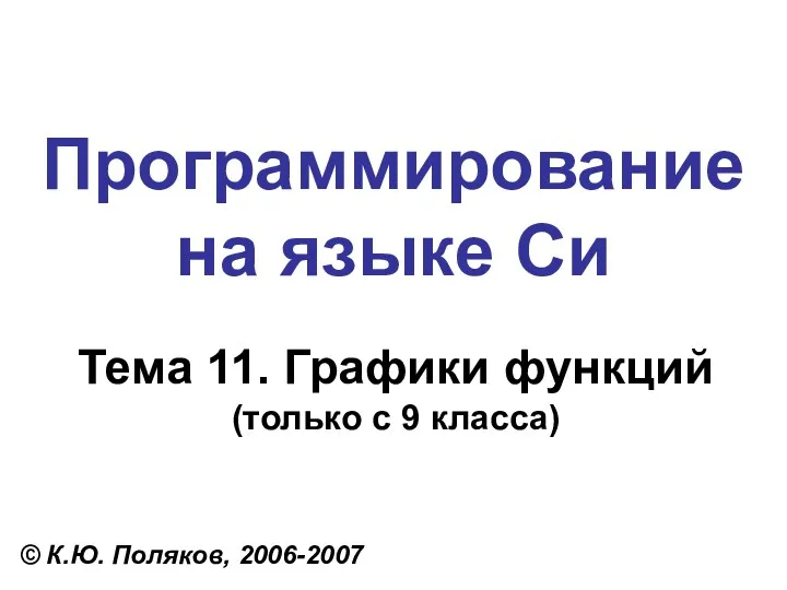 Программирование на языке Си Тема 11. Графики функций (только с 9 класса) © К.Ю. Поляков, 2006-2007