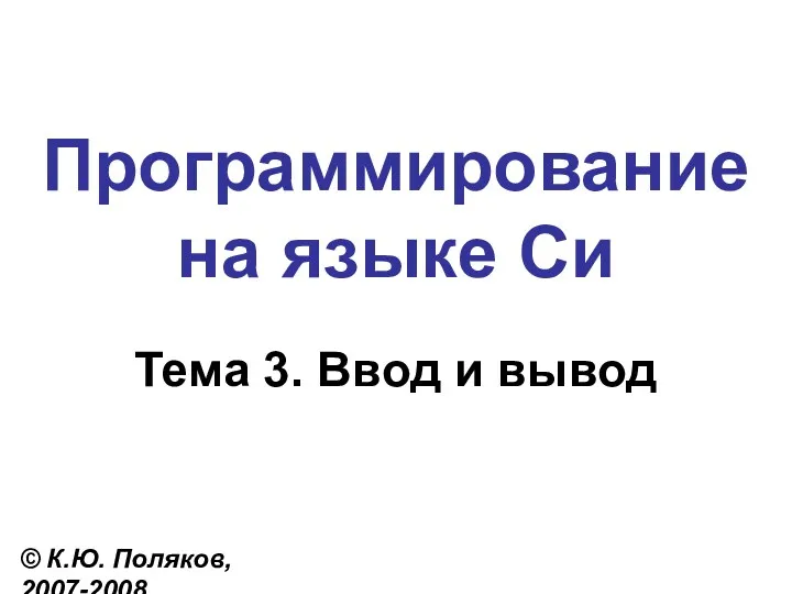Программирование на языке Си Тема 3. Ввод и вывод © К.Ю. Поляков, 2007-2008