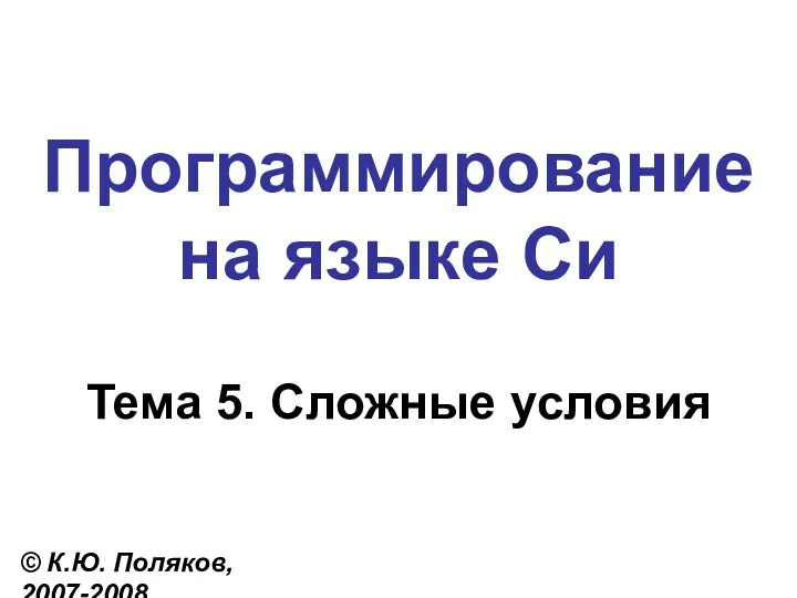 Программирование на языке Си Тема 5. Сложные условия © К.Ю. Поляков, 2007-2008