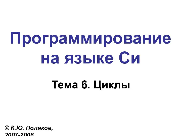 Программирование на языке Си Тема 6. Циклы © К.Ю. Поляков, 2007-2008