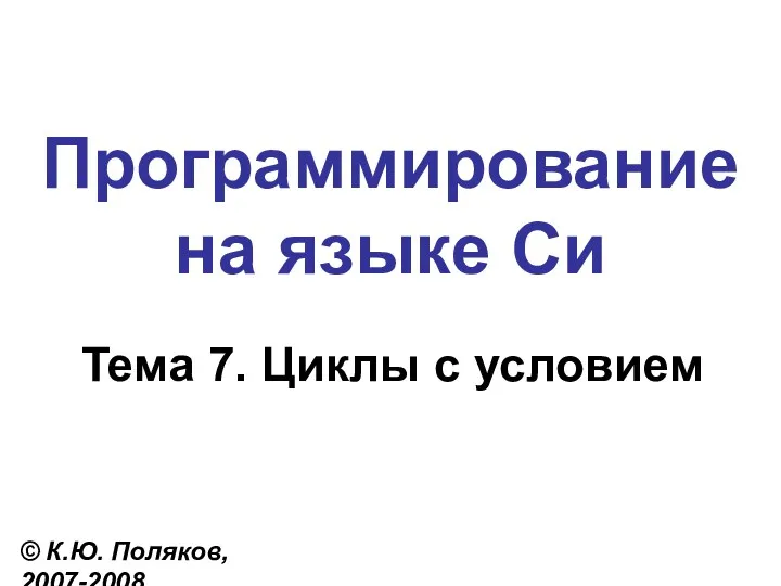 Программирование на языке Си Тема 7. Циклы с условием © К.Ю. Поляков, 2007-2008