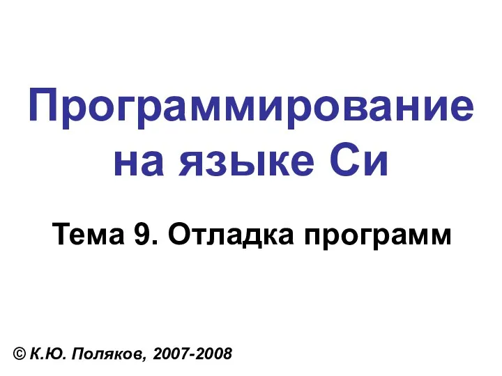 Программирование на языке Си Тема 9. Отладка программ © К.Ю. Поляков, 2007-2008