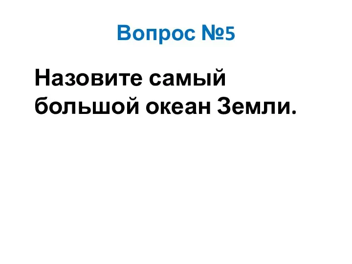 Вопрос №5 Назовите самый большой океан Земли.