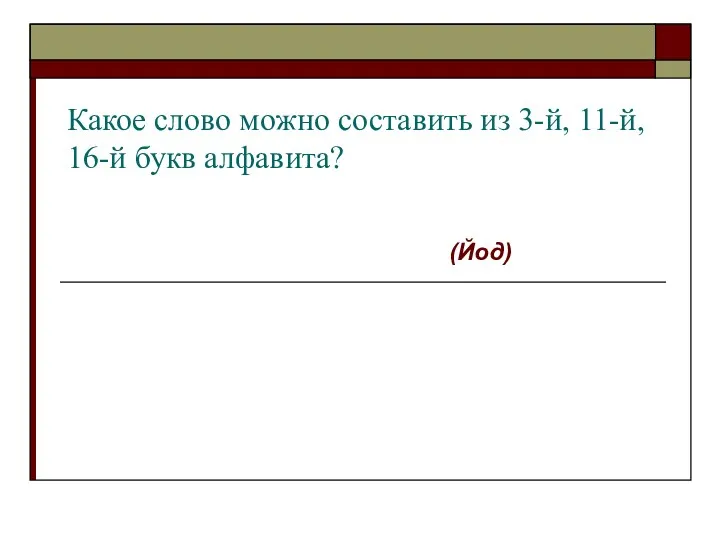 Какое слово можно составить из 3-й, 11-й, 16-й букв алфавита? (Йод)