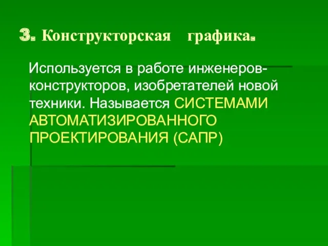 3. Конструкторская графика. Используется в работе инженеров-конструкторов, изобретателей новой техники. Называется СИСТЕМАМИ АВТОМАТИЗИРОВАННОГО ПРОЕКТИРОВАНИЯ (САПР)