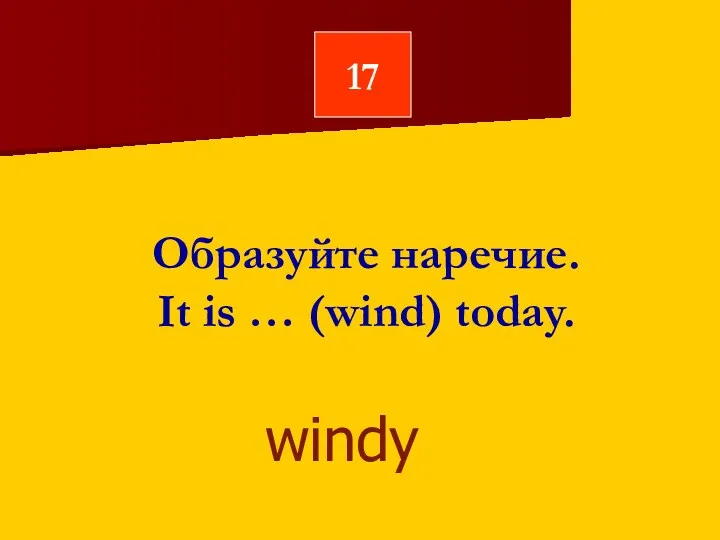 17 Образуйте наречие. It is … (wind) today. windy