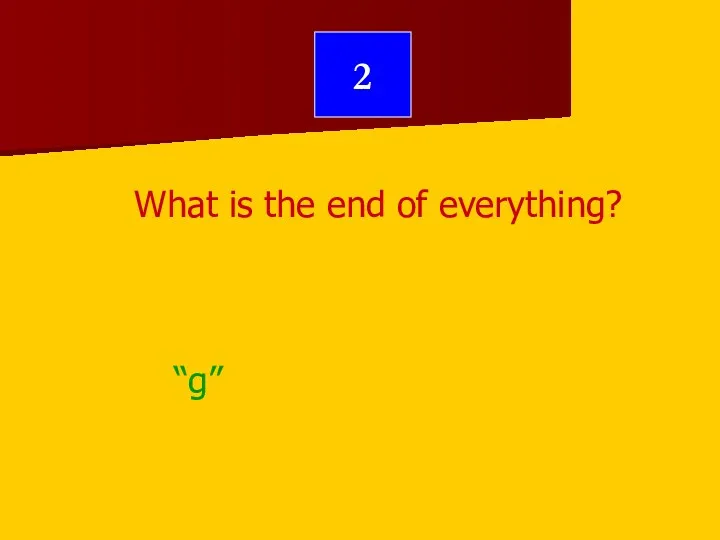 2 What is the end of everything? “g”
